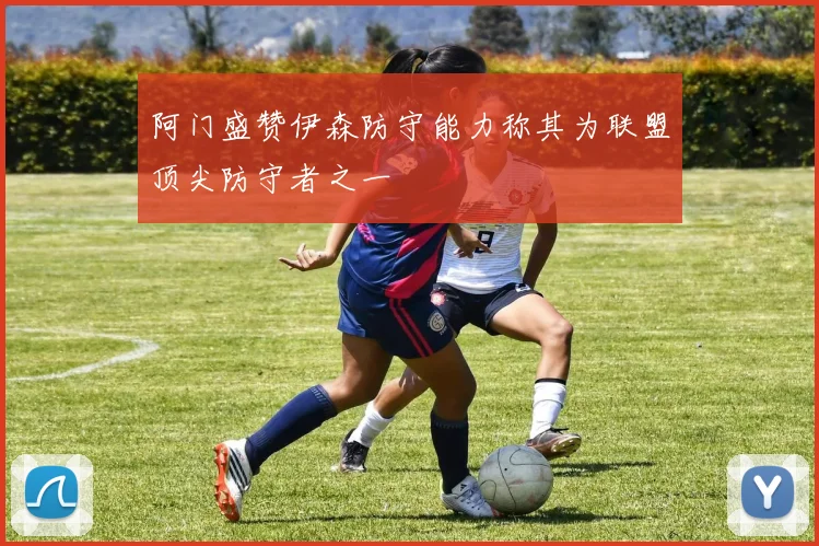阿门盛赞伊森防守能力称其为联盟顶尖防守者之一