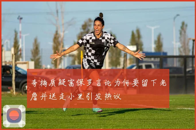 夸梅质疑富保罗言论为何要留下老詹并送走小里引发热议