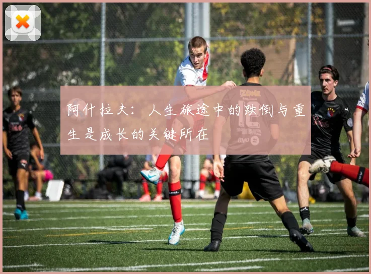 阿什拉夫：人生旅途中的跌倒与重生是成长的关键所在