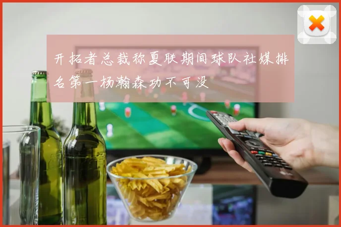 开拓者总裁称夏联期间球队社媒排名第一杨瀚森功不可没