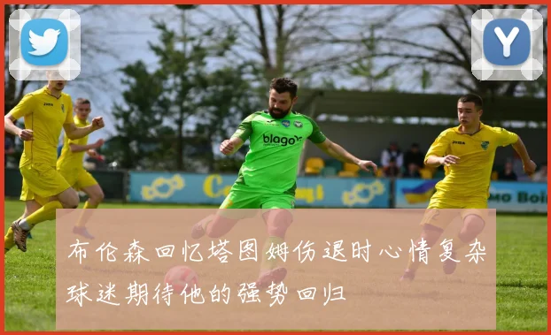 布伦森回忆塔图姆伤退时心情复杂球迷期待他的强势回归