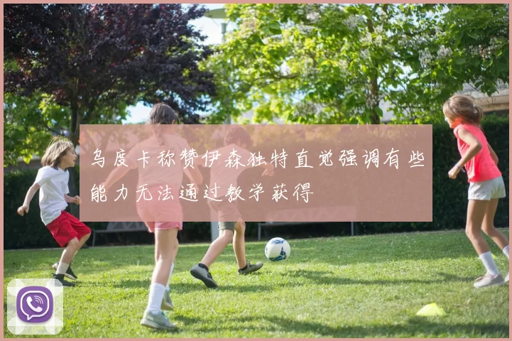 乌度卡称赞伊森独特直觉强调有些能力无法通过教学获得