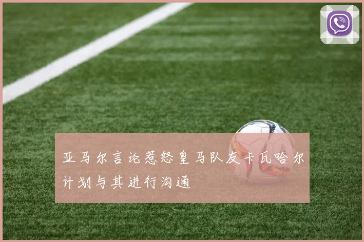 亚马尔言论惹怒皇马队友卡瓦哈尔计划与其进行沟通