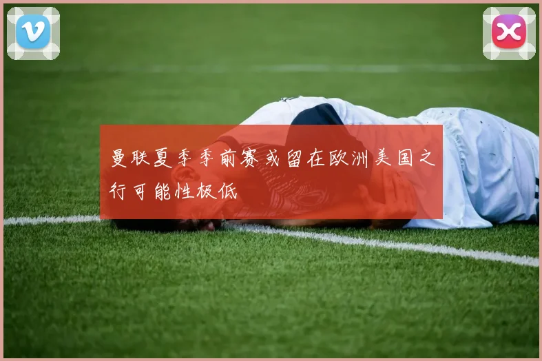 曼联夏季季前赛或留在欧洲美国之行可能性极低