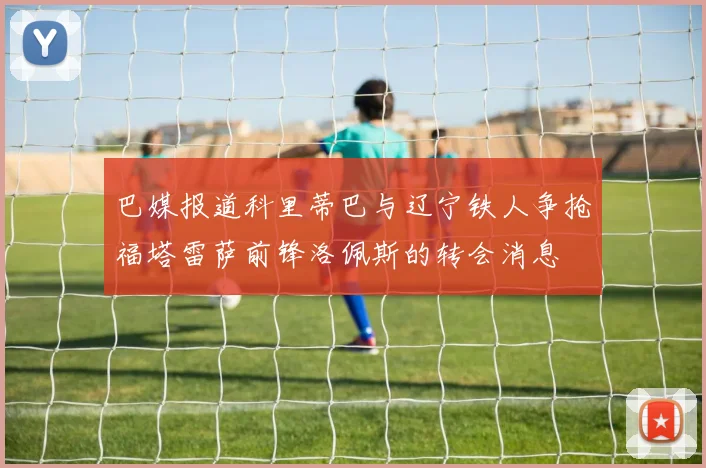 巴媒报道科里蒂巴与辽宁铁人争抢福塔雷萨前锋洛佩斯的转会消息