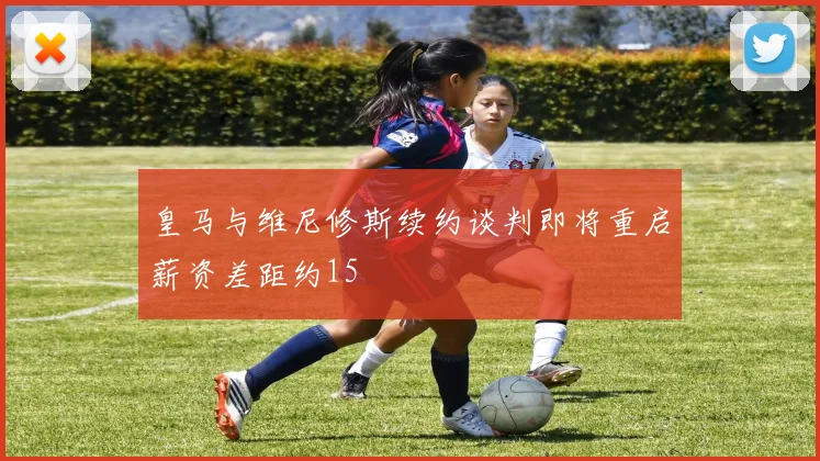 皇马与维尼修斯续约谈判即将重启薪资差距约15