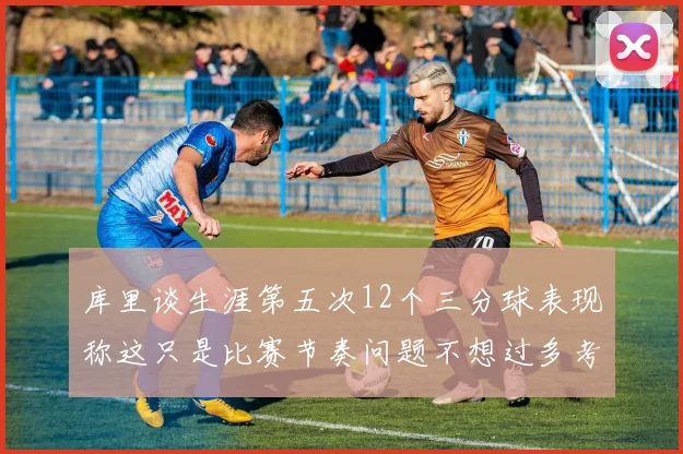 库里谈生涯第五次12个三分球表现称这只是比赛节奏问题不想过多考虑