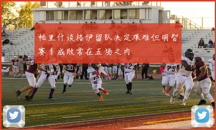 帕里什谈格伊留队决定艰难但明智赛季成败常在五场之内