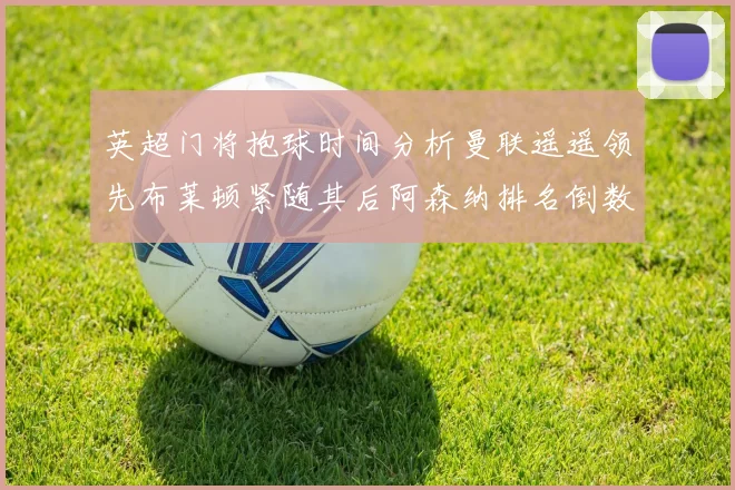 英超门将抱球时间分析曼联遥遥领先布莱顿紧随其后阿森纳排名倒数第三