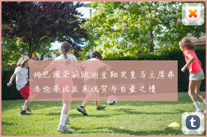 姆巴佩荣获欧洲金靴奖皇马主席弗洛伦蒂诺发来祝贺与自豪之情
